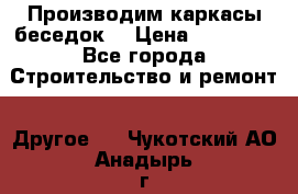 Производим каркасы беседок. › Цена ­ 22 000 - Все города Строительство и ремонт » Другое   . Чукотский АО,Анадырь г.